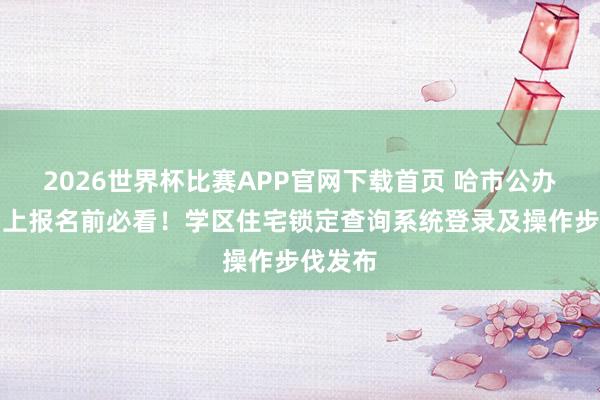 2026世界杯比赛APP官网下载首页 哈市公办小学网上报名前必看！学区住宅锁定查询系统登录及操作步伐发布