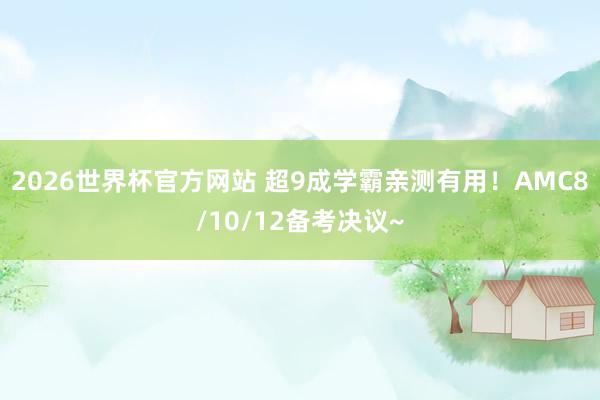 2026世界杯官方网站 超9成学霸亲测有用！AMC8/10/12备考决议~