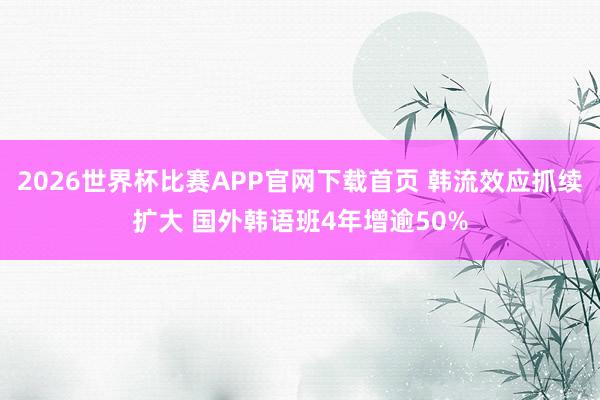 2026世界杯比赛APP官网下载首页 韩流效应抓续扩大 国外韩语班4年增逾50%