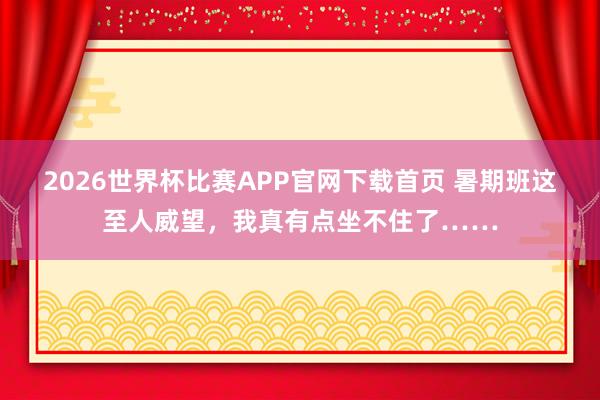 2026世界杯比赛APP官网下载首页 暑期班这至人威望，我真有点坐不住了……