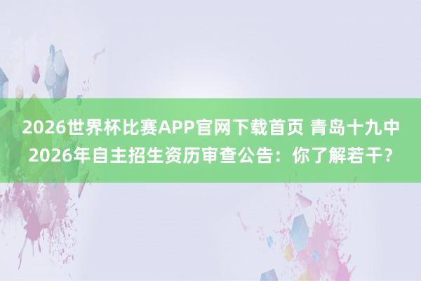 2026世界杯比赛APP官网下载首页 青岛十九中2026年自主招生资历审查公告：你了解若干？