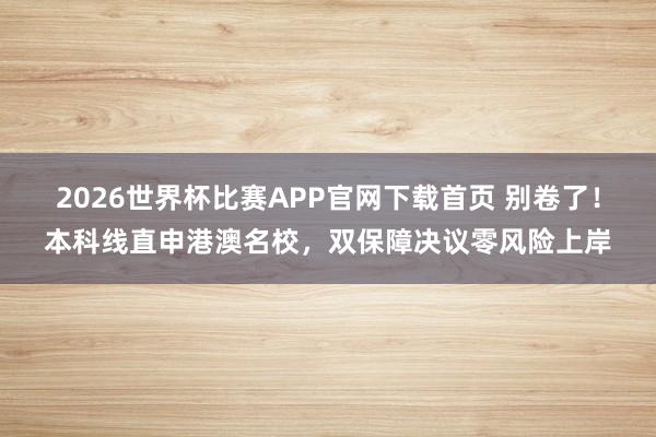 2026世界杯比赛APP官网下载首页 别卷了！本科线直申港澳名校，双保障决议零风险上岸