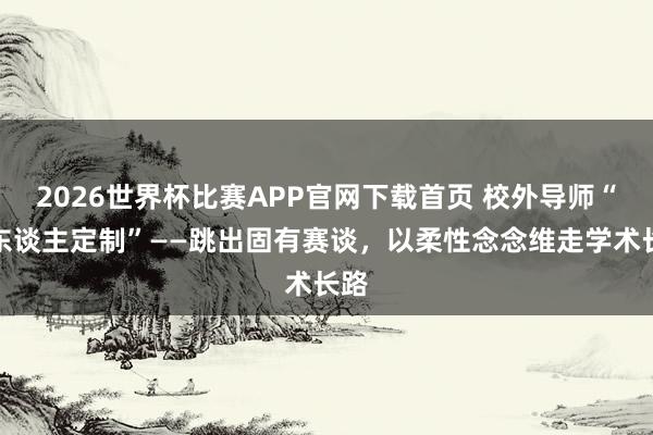 2026世界杯比赛APP官网下载首页 校外导师“私东谈主定制”——跳出固有赛谈，以柔性念念维走学术长路