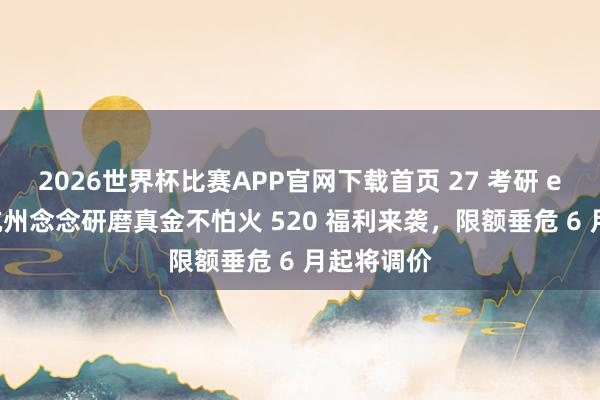 2026世界杯比赛APP官网下载首页 27 考研 er 必看！杭州念念研磨真金不怕火 520 福利来袭，限额垂危 6 月起将调价