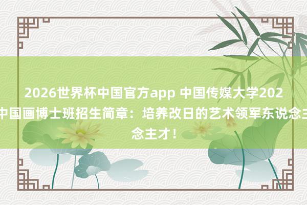 2026世界杯中国官方app 中国传媒大学2026年中国画博士班招生简章：培养改日的艺术领军东说念主才！