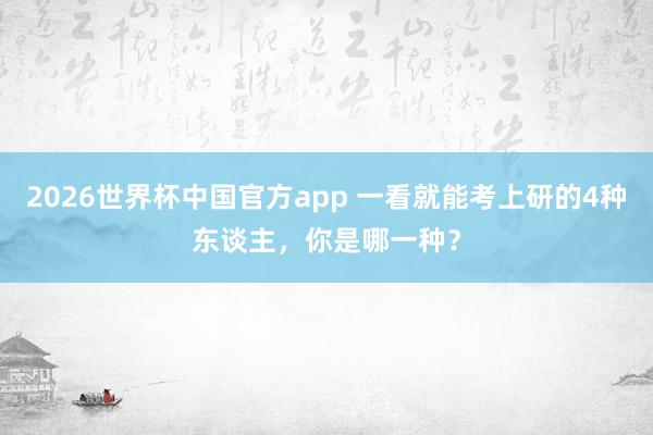 2026世界杯中国官方app 一看就能考上研的4种东谈主，你是哪一种？