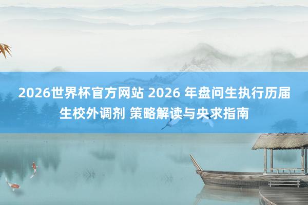 2026世界杯官方网站 2026 年盘问生执行历届生校外调剂 策略解读与央求指南
