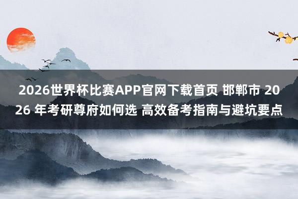 2026世界杯比赛APP官网下载首页 邯郸市 2026 年考研尊府如何选 高效备考指南与避坑要点