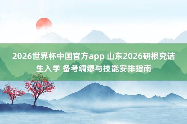 2026世界杯中国官方app 山东2026研根究诘生入学 备考绸缪与技能安排指南