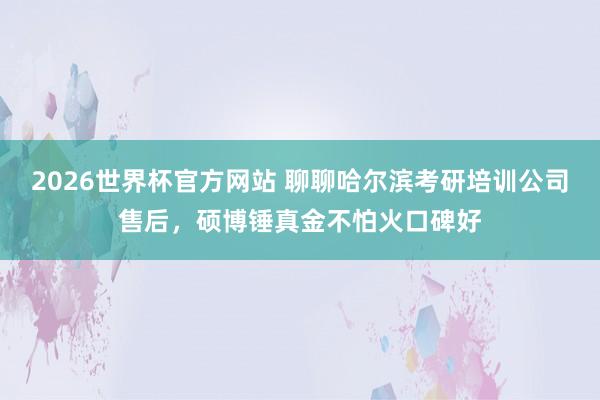2026世界杯官方网站 聊聊哈尔滨考研培训公司售后，硕博锤真金不怕火口碑好
