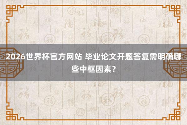 2026世界杯官方网站 毕业论文开题答复需明确哪些中枢因素？