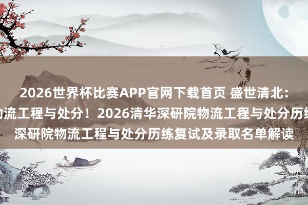 2026世界杯比赛APP官网下载首页 盛世清北：258分逆袭上岸清深物流工程与处分！2026清华深研院物流工程与处分历练复试及录取名单解读