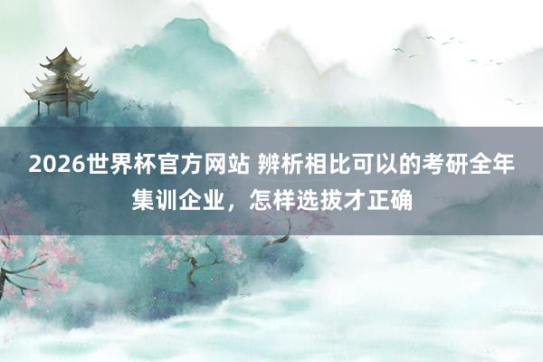 2026世界杯官方网站 辨析相比可以的考研全年集训企业，怎样选拔才正确