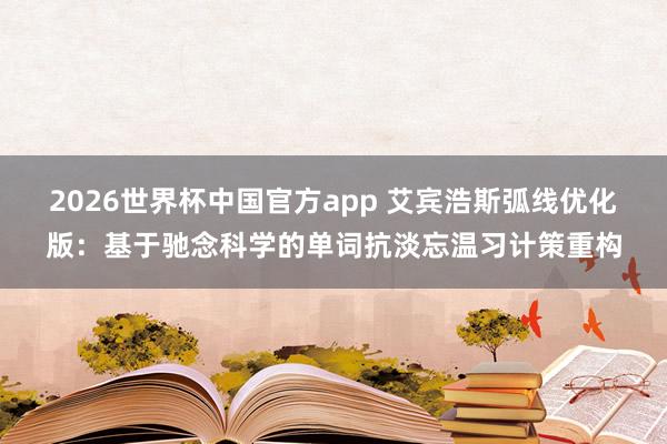 2026世界杯中国官方app 艾宾浩斯弧线优化版：基于驰念科学的单词抗淡忘温习计策重构