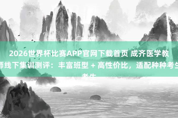 2026世界杯比赛APP官网下载首页 成齐医学教师线下集训测评：丰富班型 + 高性价比，适配种种考生