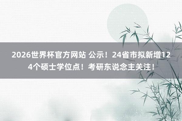 2026世界杯官方网站 公示！24省市拟新增124个硕士学位点！考研东说念主关注！