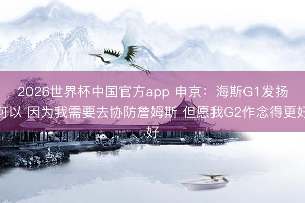 2026世界杯中国官方app 申京：海斯G1发扬可以 因为我需要去协防詹姆斯 但愿我G2作念得更好