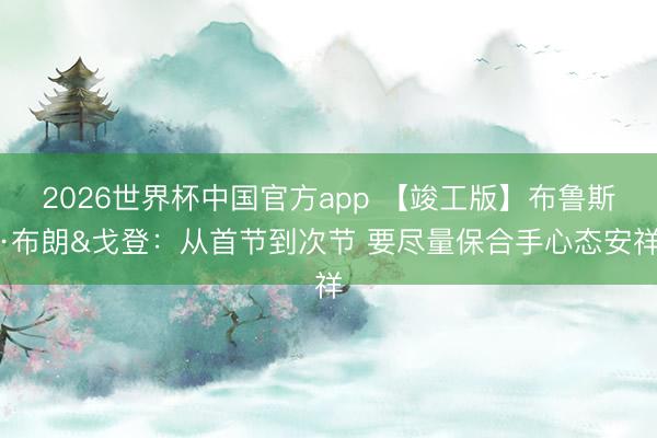 2026世界杯中国官方app 【竣工版】布鲁斯·布朗&戈登：从首节到次节 要尽量保合手心态安祥