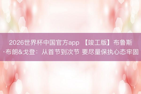 2026世界杯中国官方app 【竣工版】布鲁斯·布朗&戈登：从首节到次节 要尽量保执心态牢固