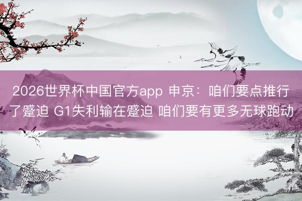 2026世界杯中国官方app 申京：咱们要点推行了蹙迫 G1失利输在蹙迫 咱们要有更多无球跑动