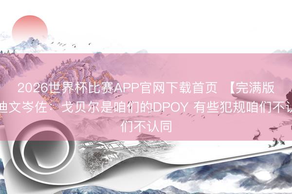 2026世界杯比赛APP官网下载首页 【完满版】迪文岑佐：戈贝尔是咱们的DPOY 有些犯规咱们不认同