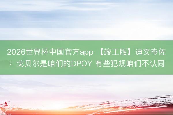 2026世界杯中国官方app 【竣工版】迪文岑佐：戈贝尔是咱们的DPOY 有些犯规咱们不认同