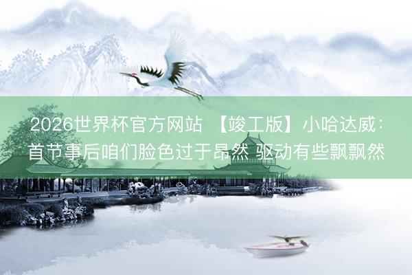 2026世界杯官方网站 【竣工版】小哈达威：首节事后咱们脸色过于昂然 驱动有些飘飘然