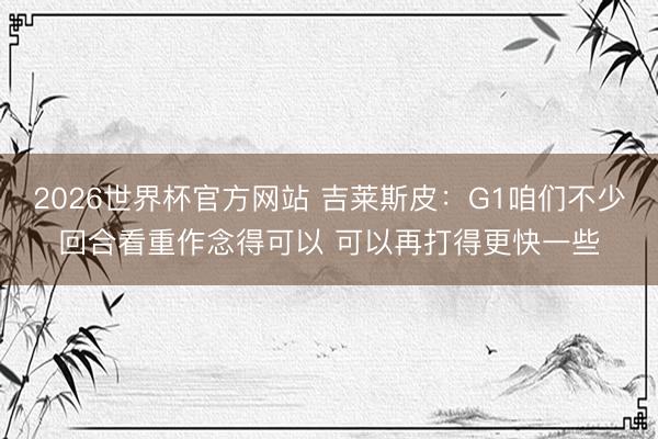 2026世界杯官方网站 吉莱斯皮：G1咱们不少回合看重作念得可以 可以再打得更快一些