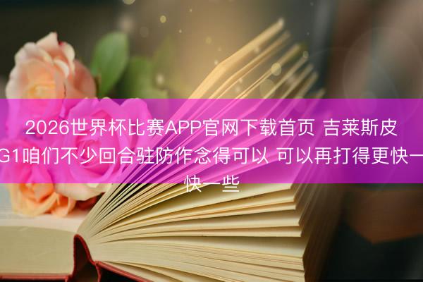 2026世界杯比赛APP官网下载首页 吉莱斯皮：G1咱们不少回合驻防作念得可以 可以再打得更快一些