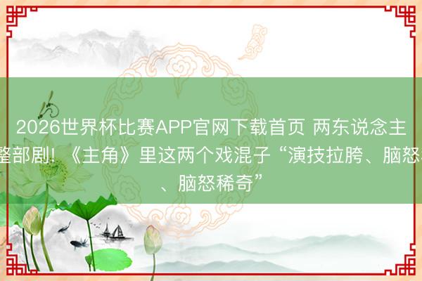 2026世界杯比赛APP官网下载首页 两东说念主烧毁整部剧! 《主角》里这两个戏混子 “演技拉胯、脑怒稀奇”