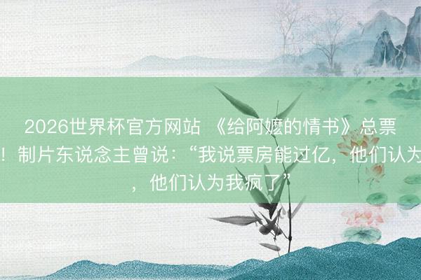 2026世界杯官方网站 《给阿嬷的情书》总票房破2亿！制片东说念主曾说：“我说票房能过亿，他们认为我疯了”