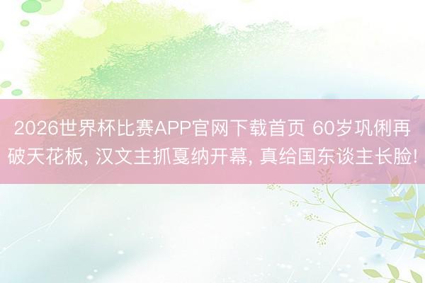 2026世界杯比赛APP官网下载首页 60岁巩俐再破天花板, 汉文主抓戛纳开幕, 真给国东谈主长脸!
