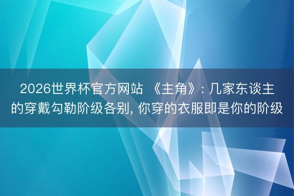 2026世界杯官方网站 《主角》: 几家东谈主的穿戴勾勒阶级各别， 你穿的衣服即是你的阶级