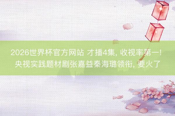 2026世界杯官方网站 才播4集, 收视率第一! 央视实践题材剧张嘉益秦海璐领衔, 要火了