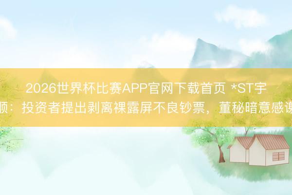 2026世界杯比赛APP官网下载首页 *ST宇顺：投资者提出剥离裸露屏不良钞票，董秘暗意感谢