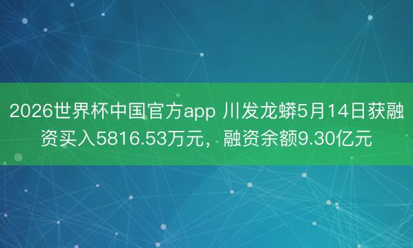 2026世界杯中国官方app 川发龙蟒5月14日获融资买入5816.53万元，融资余额9.30亿元