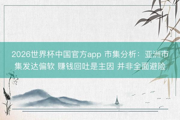 2026世界杯中国官方app 市集分析：亚洲市集发达偏软 赚钱回吐是主因 并非全面避险