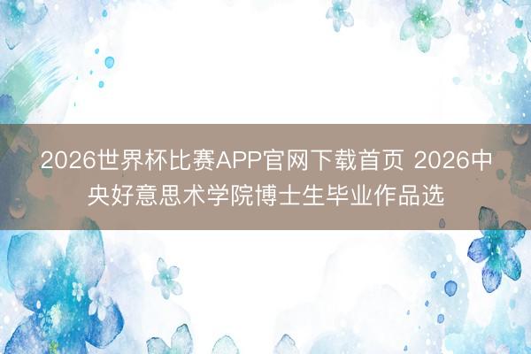 2026世界杯比赛APP官网下载首页 2026中央好意思术学院博士生毕业作品选