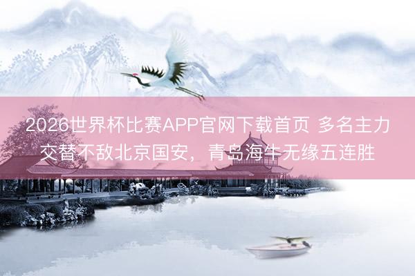 2026世界杯比赛APP官网下载首页 多名主力交替不敌北京国安，青岛海牛无缘五连胜