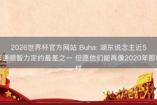 2026世界杯官方网站 Buha: 湖东说念主近5年通顺智力定约最差之一 但愿他们能再像2020年那样
