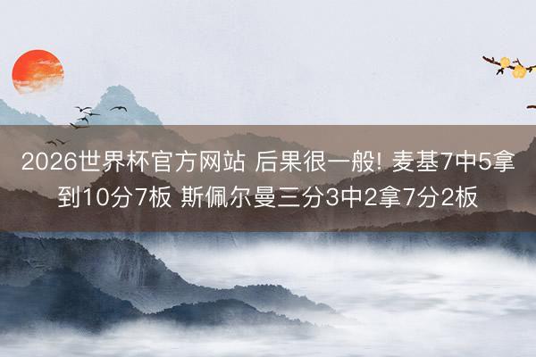 2026世界杯官方网站 后果很一般! 麦基7中5拿到10分7板 斯佩尔曼三分3中2拿7分2板