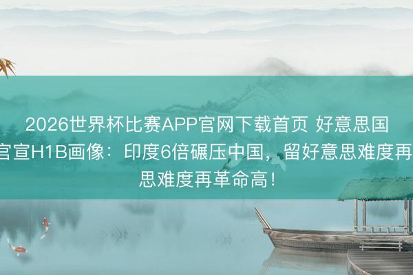2026世界杯比赛APP官网下载首页 好意思国外侨局官宣H1B画像：印度6倍碾压中国，留好意思难度再革命高！