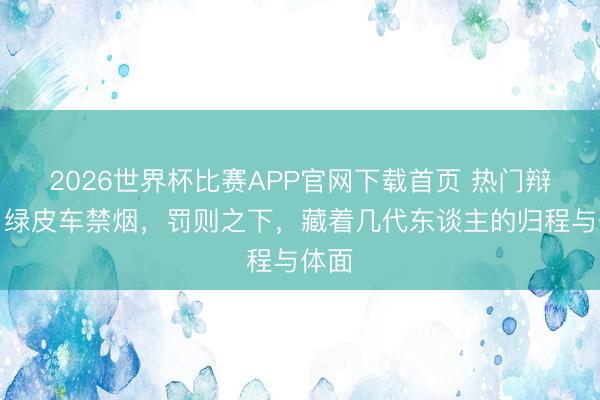 2026世界杯比赛APP官网下载首页 热门辩论：绿皮车禁烟，罚则之下，藏着几代东谈主的归程与体面