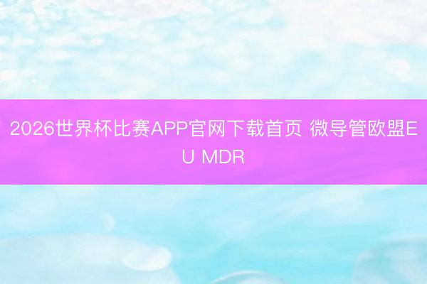 2026世界杯比赛APP官网下载首页 微导管欧盟EU MDR