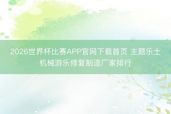 2026世界杯比赛APP官网下载首页 主题乐土机械游乐修复制造厂家排行