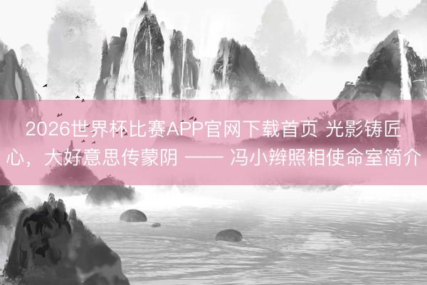 2026世界杯比赛APP官网下载首页 光影铸匠心，大好意思传蒙阴 —— 冯小辫照相使命室简介