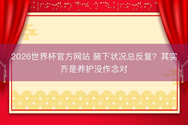 2026世界杯官方网站 腋下状况总反复?其实齐是养护没作念对
