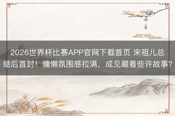 2026世界杯比赛APP官网下载首页 宋祖儿总结后首封！慵懒氛围感拉满，成见藏着些许故事？