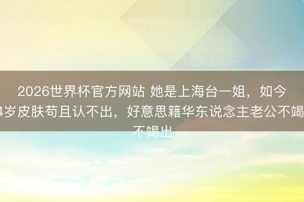 2026世界杯官方网站 她是上海台一姐，如今54岁皮肤苟且认不出，好意思籍华东说念主老公不竭出