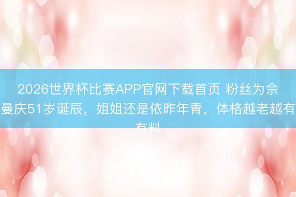 2026世界杯比赛APP官网下载首页 粉丝为佘诗曼庆51岁诞辰，姐姐还是依昨年青，体格越老越有料